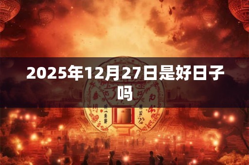 2025年12月27日是好日子吗 2025年12月27日是好日子吗