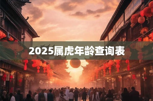2025属虎年龄查询表 2025属虎年龄查询表