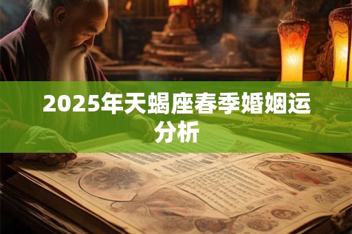 2025年天蝎座春季婚姻运分析 2025年天蝎座春季婚姻运分析