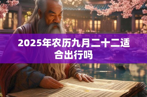 2025年农历九月二十二适合出行吗 2025年农历九月二十二适合出行吗