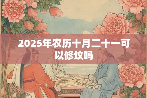 2025年农历十月二十一可以修坟吗 2025年农历十月二十一可以修坟吗