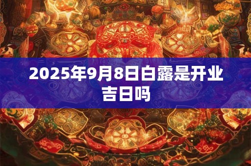 2025年9月8日白露是开业吉日吗