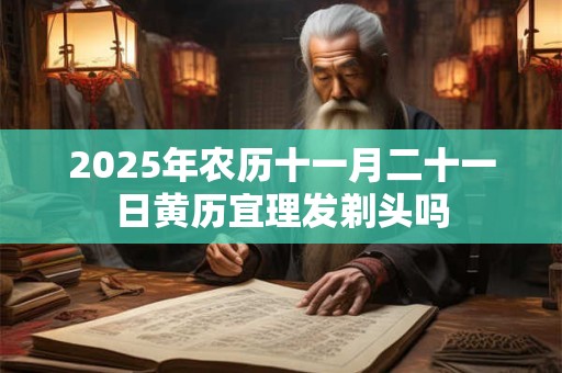 2025年农历十一月二十一日黄历宜理发剃头吗 2025年农历十一月二十一日黄历宜理发剃头吗