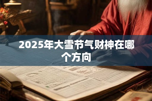 2025年大雪节气财神在哪个方向 2025年大雪节气财神在哪个方向