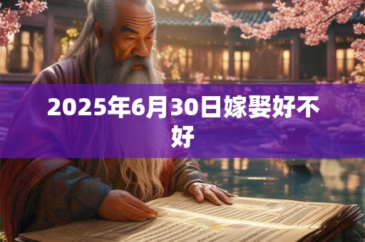 2025年6月30日嫁娶好不好 2025年6月30日嫁娶好不好