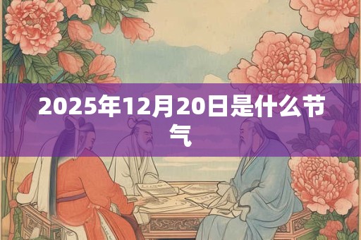 2025年12月20日是什么节气 2025年12月20日是什么节气