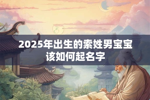 2025年出生的索姓男宝宝该如何起名字 2025年出生的索姓男宝宝该如何起名字