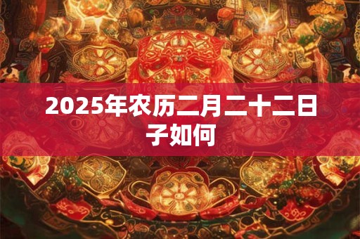 2025年农历二月二十二日子如何 2025年农历二月二十二日子如何