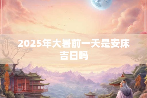 2025年大暑前一天是安床吉日吗