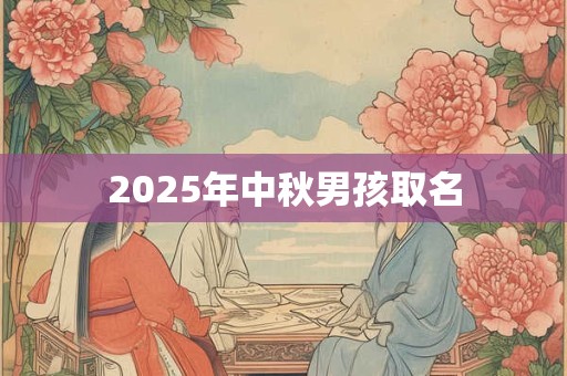 2025年中秋男孩取名 2025年中秋男孩取名