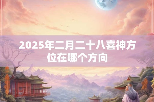 2025年二月二十八喜神方位在哪个方向 2025年二月二十八喜神方位在哪个方向