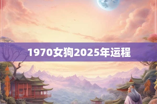1970女狗2025年运程 1970女狗2025年运程