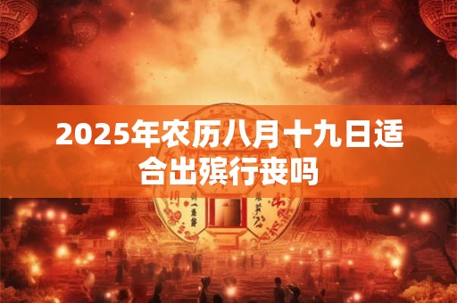 2025年农历八月十九日适合出殡行丧吗 2025年农历八月十九日适合出殡行丧吗