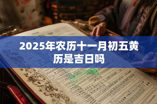 2025年农历十一月初五黄历是吉日吗 2025年农历十一月初五黄历是吉日吗