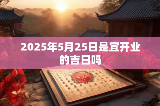 2025年5月25日是宜开业的吉日吗