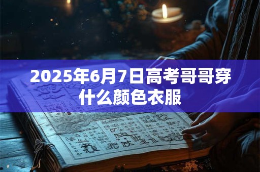 2026年6月7日高考哥哥穿什么颜色衣服