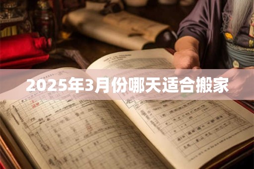 2025年3月份哪天适合搬家 2025年3月份哪天适合搬家