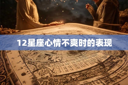 12星座心情不爽时的表现 12星座心情不爽时的表现