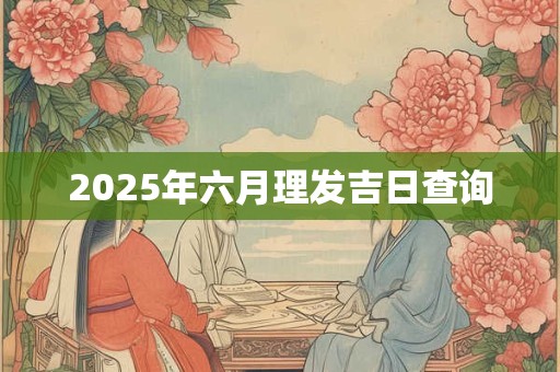 2025年六月理发吉日查询 2025年六月理发吉日查询