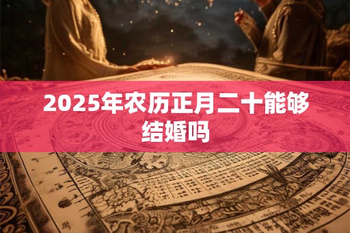 2025年农历正月二十能够结婚吗