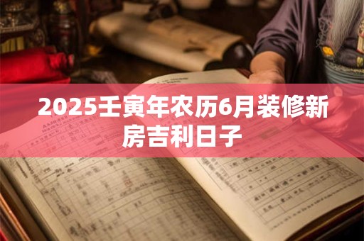 2025壬寅年农历6月装修新房吉利日子