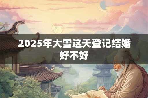 2025年大雪这天登记结婚好不好
