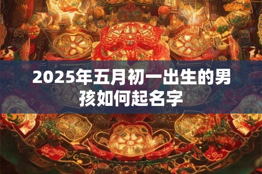 2025年五月初一出生的男孩如何起名字