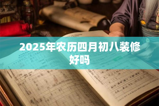 2025年农历四月初八装修好吗 2025年农历四月初八装修好吗