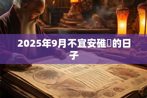 2025年9月不宜安碓硙的日子 2025年9月不宜安碓硙的日子