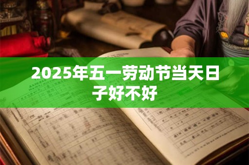 2025年五一劳动节当天日子好不好 2025年五一劳动节当天日子好不好