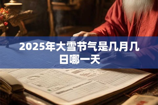 2025年大雪节气是几月几日哪一天 2025年大雪节气是几月几日哪一天