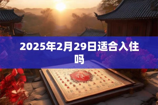 2026年2月29日适合入住吗 2026年2月29日适合入住吗