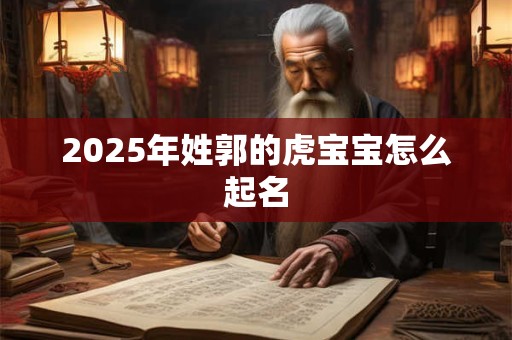 2025年姓郭的虎宝宝怎么起名 2025年姓郭的虎宝宝怎么起名