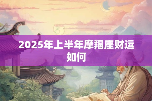 2025年上半年摩羯座财运如何 2025年上半年摩羯座财运如何
