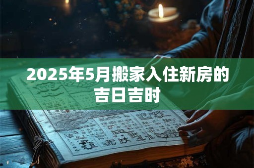 2025年5月搬家入住新房的吉日吉时