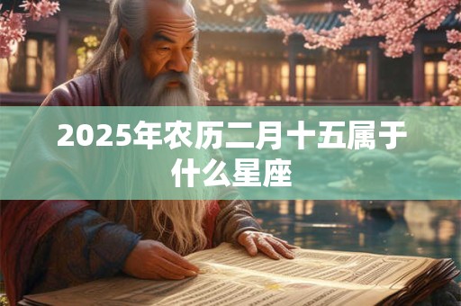 2025年农历二月十五属于什么星座 2025年农历二月十五属于什么星座