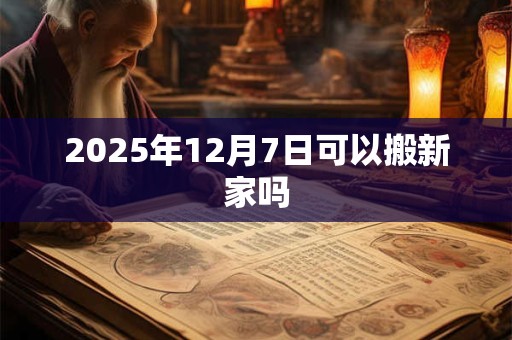 2025年12月7日可以搬新家吗 2025年12月7日可以搬新家吗