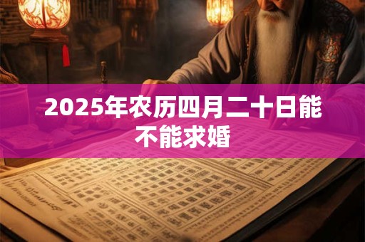 2025年农历四月二十日能不能求婚 2025年农历四月二十日能不能求婚
