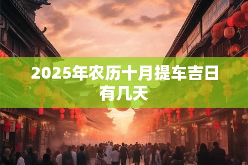 2025年农历十月提车吉日有几天 2025年农历十月提车吉日有几天