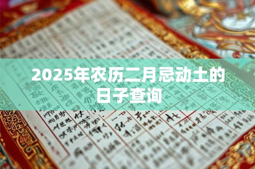 2025年农历二月忌动土的日子查询 2025年农历二月忌动土的日子查询