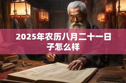 2025年农历八月二十一日子怎么样 2025年农历八月二十一日子怎么样