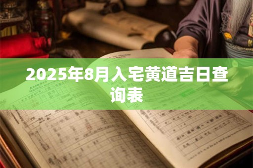 2025年8月入宅黄道吉日查询表 2025年8月入宅黄道吉日查询表