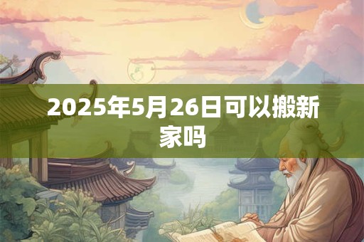 2025年5月26日可以搬新家吗