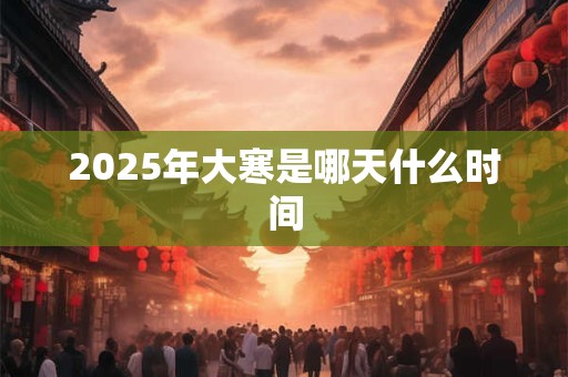 2025年大寒是哪天什么时间