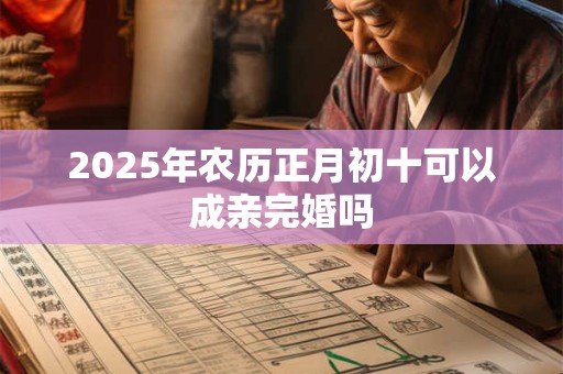 2025年农历正月初十可以成亲完婚吗