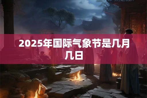 2025年国际气象节是几月几日 2025年国际气象节是几月几日