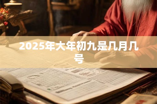 2025年大年初九是几月几号 2025年大年初九是几月几号