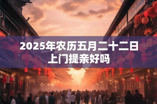 2025年农历五月二十二日上门提亲好吗