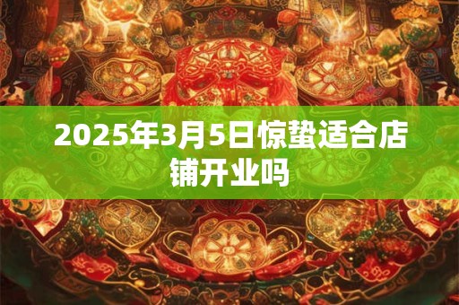 2025年3月5日惊蛰适合店铺开业吗