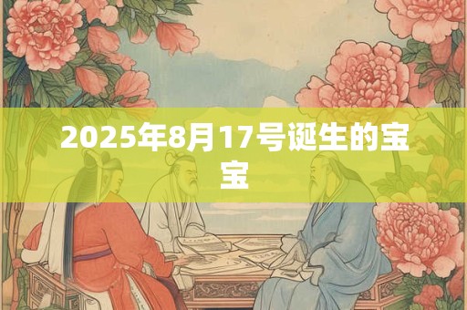 2025年8月17号诞生的宝宝 2025年8月17号诞生的宝宝